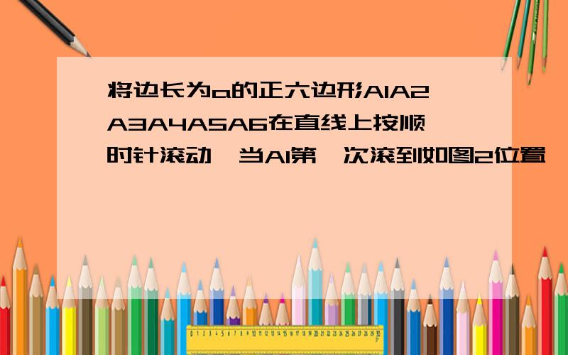 将边长为a的正六边形A1A2A3A4A5A6在直线上按顺时针滚动,当A1第一次滚到如图2位置,A1经过的长?