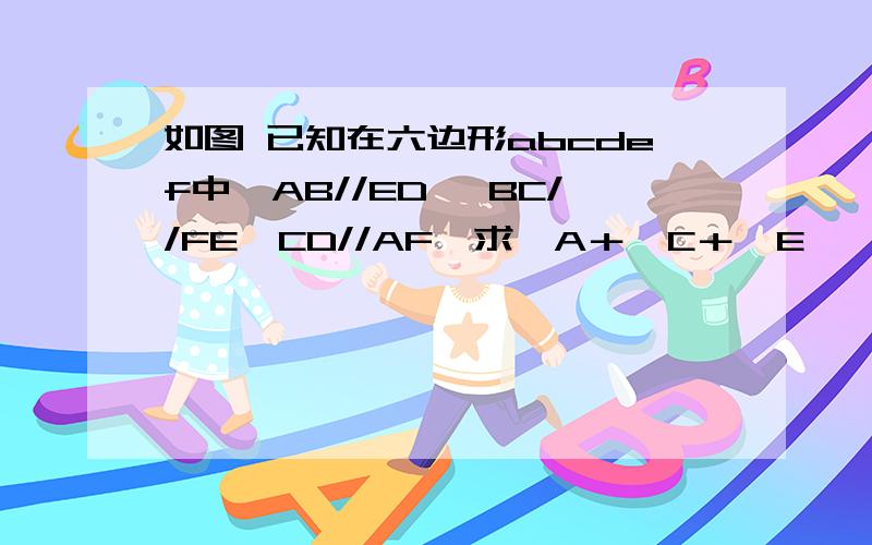 如图 已知在六边形abcdef中,AB//ED ,BC//FE,CD//AF,求∠A＋∠C＋∠E