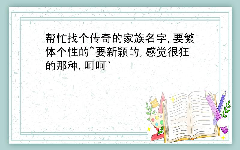 帮忙找个传奇的家族名字,要繁体个性的~要新颖的,感觉很狂的那种,呵呵`