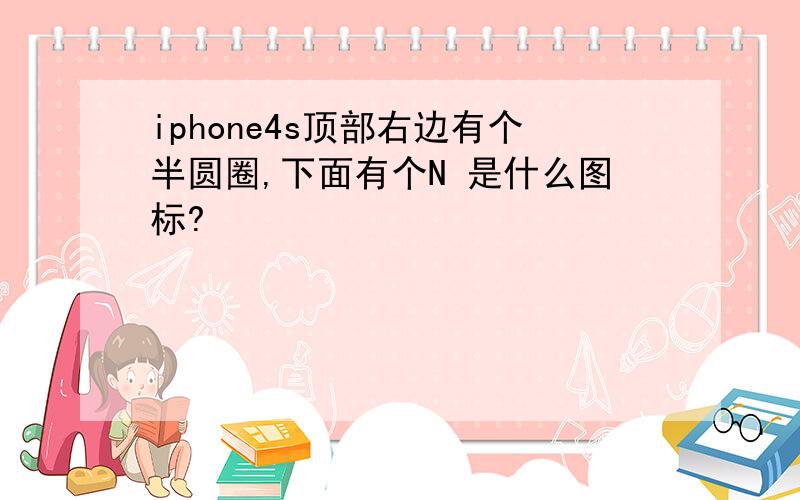 iphone4s顶部右边有个半圆圈,下面有个N 是什么图标?