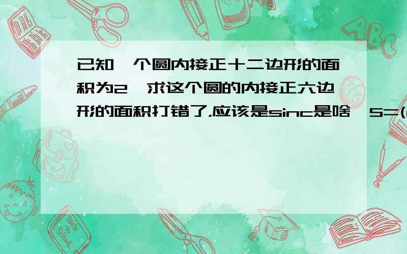 已知一个圆内接正十二边形的面积为2,求这个圆的内接正六边形的面积打错了，应该是sinc是啥,S=(ab乘sinc/2)