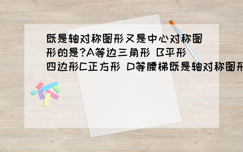 既是轴对称图形又是中心对称图形的是?A等边三角形 B平形四边形C正方形 D等腰梯既是轴对称图形又是中心对称图形的是?A等边三角形 B平形四边形C正方形 D等腰梯形