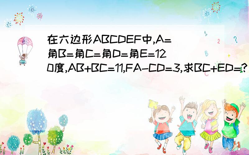 在六边形ABCDEF中,A=角B=角C=角D=角E=120度,AB+BC=11,FA-CD=3,求BC+ED=?