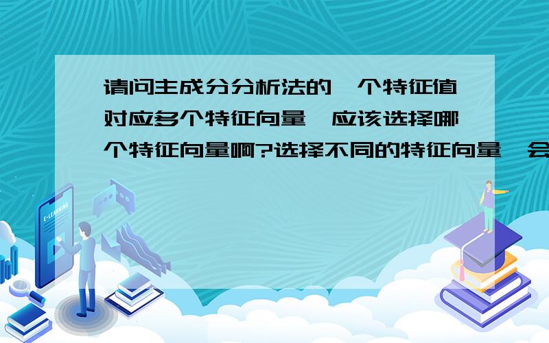 请问主成分分析法的一个特征值对应多个特征向量,应该选择哪个特征向量啊?选择不同的特征向量,会有不同的指标权重,将得出不同的分析结果.是的，一个特征值对应着一个特征向量。但是