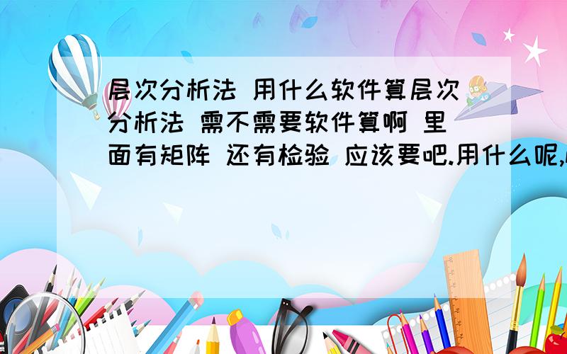 层次分析法 用什么软件算层次分析法 需不需要软件算啊 里面有矩阵 还有检验 应该要吧.用什么呢,matlab?求大虾