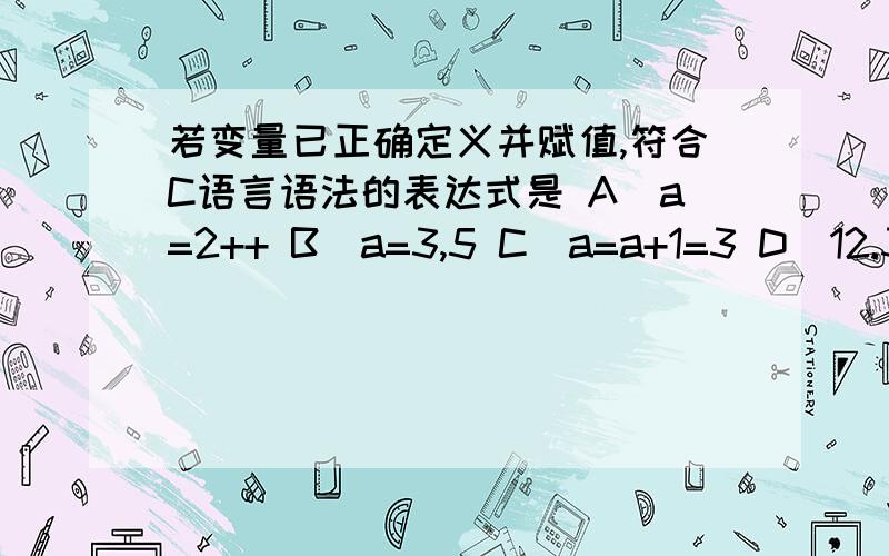 若变量已正确定义并赋值,符合C语言语法的表达式是 A．a=2++ B．a=3,5 C．a=a+1=3 D．12.3%4那个小数可以取余吗?