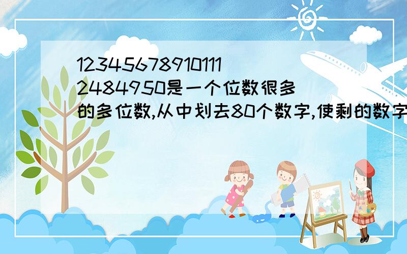 123456789101112484950是一个位数很多的多位数,从中划去80个数字,使剩的数字组成一些新的多位数.若这些新多位数的位数相同,那么其中最大的多位数是多少?最小的多位数是多少