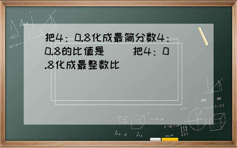 把4：0.8化成最简分数4：0.8的比值是（ ）把4：0.8化成最整数比