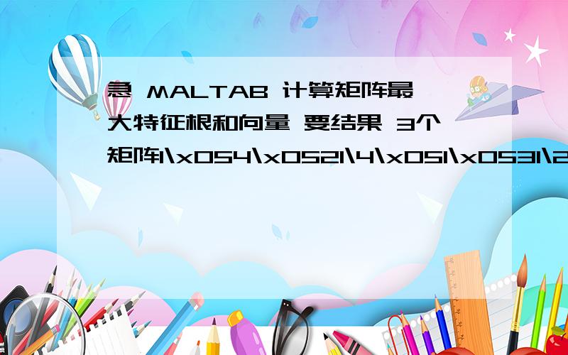 急 MALTAB 计算矩阵最大特征根和向量 要结果 3个矩阵1\x054\x0521\4\x051\x0531\2\x051\3\x0511\x053\x055\x0531\3\x051\x052\x0511\5\x051\2\x051\x051\31\3\x051\x053\x0511\x052\x051\3\x051\21\2\x051\x051\6\x051\43\x056\x051\x0522\x054\x051