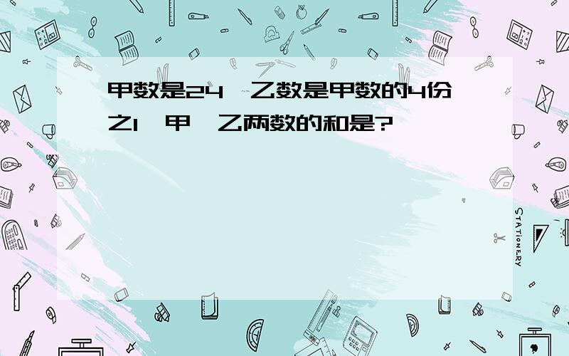 甲数是24,乙数是甲数的4份之1,甲、乙两数的和是?