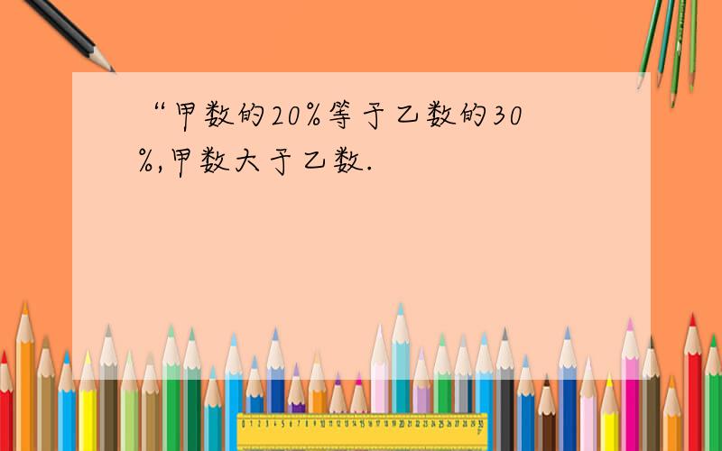 “甲数的20%等于乙数的30%,甲数大于乙数.