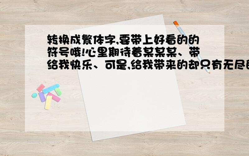 转换成繁体字,要带上好看的的符号哦!心里期待着某某某、带给我快乐、可是,给我带来的却只有无尽的伤心,我只有躲在某个角落里哭泣 这句话 改成繁体字的,还要加上些好看的符号