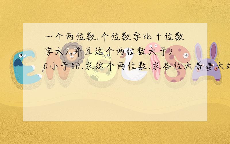 一个两位数.个位数字比十位数字大2,并且这个两位数大于20小于50.求这个两位数.求各位大哥哥大姐姐仂.这个题型第一次见到,- -、 Thank U