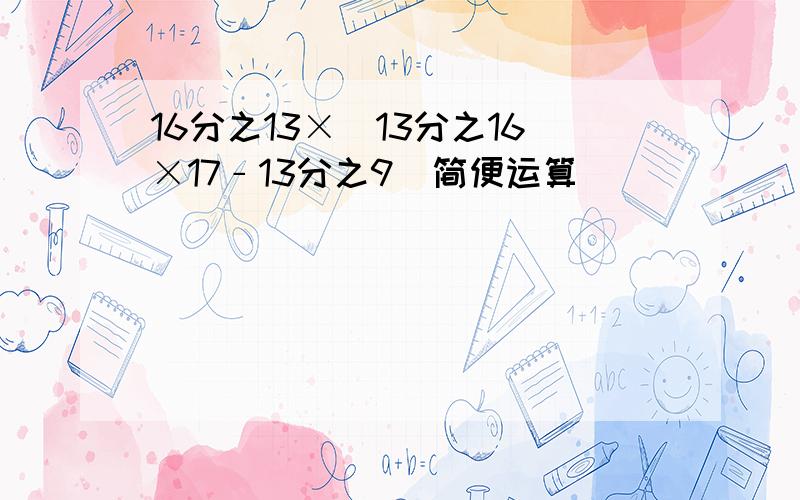 16分之13×(13分之16×17﹣13分之9)简便运算