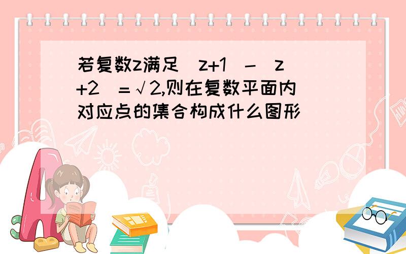 若复数z满足|z+1|-|z+2|=√2,则在复数平面内对应点的集合构成什么图形