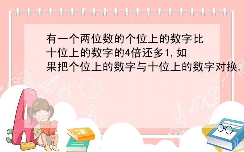 有一个两位数的个位上的数字比十位上的数字的4倍还多1,如果把个位上的数字与十位上的数字对换,新数减原数的差为64,求原数