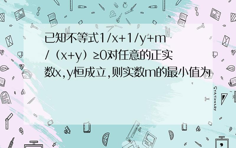 已知不等式1/x+1/y+m/（x+y）≥0对任意的正实数x,y恒成立,则实数m的最小值为