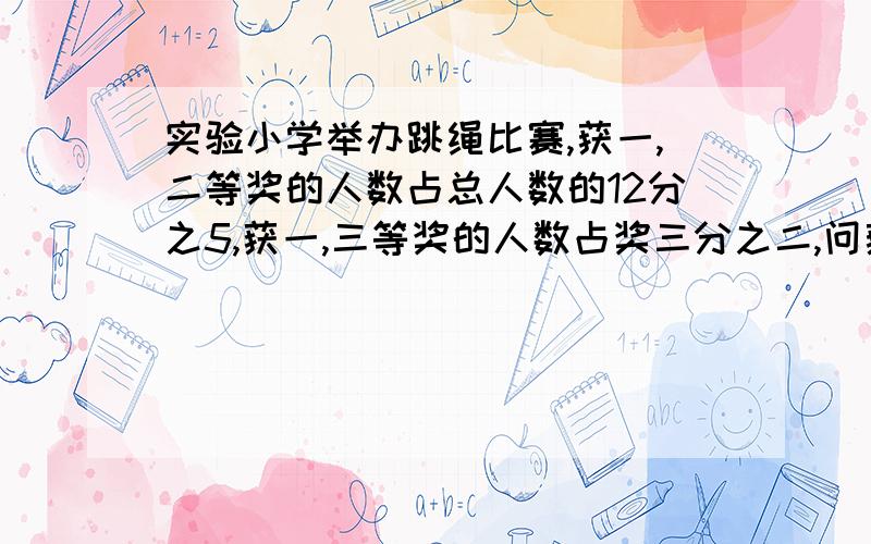 实验小学举办跳绳比赛,获一,二等奖的人数占总人数的12分之5,获一,三等奖的人数占奖三分之二,问获一等奖的人数占总人数的几分之几?