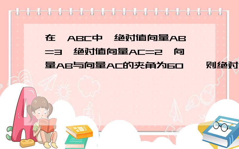 在△ABC中,绝对值向量AB=3,绝对值向量AC=2,向量AB与向量AC的夹角为60°,则绝对值（向量AB-向量AC）=?答案是根号7