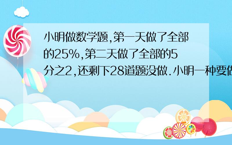 小明做数学题,第一天做了全部的25%,第二天做了全部的5分之2,还剩下28道题没做.小明一种要做多少道数