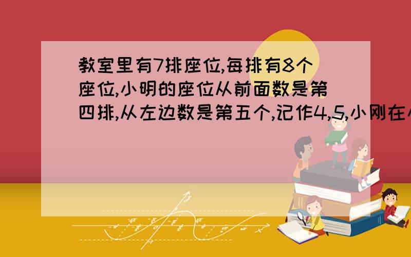 教室里有7排座位,每排有8个座位,小明的座位从前面数是第四排,从左边数是第五个,记作4,5,小刚在小明后2排最右边,则小刚的座位应记作（ )