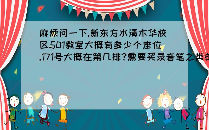 麻烦问一下,新东方水清木华校区501教室大概有多少个座位,171号大概在第几排?需要买录音笔之类的吗?