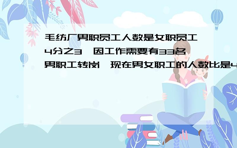 毛纺厂男职员工人数是女职员工4分之3,因工作需要有33名男职工转岗,现在男女职工的人数比是4：9,这个车间