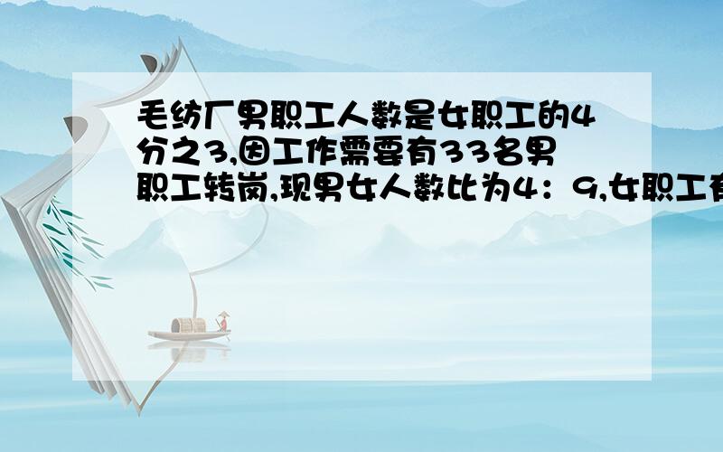 毛纺厂男职工人数是女职工的4分之3,因工作需要有33名男职工转岗,现男女人数比为4：9,女职工有多少人