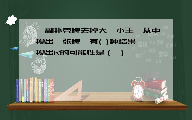 一副扑克牌去掉大,小王,从中摸出一张牌,有( )种结果,摸出K的可能性是（ ）