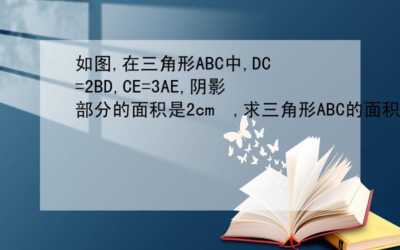 如图,在三角形ABC中,DC=2BD,CE=3AE,阴影部分的面积是2cm²,求三角形ABC的面积.