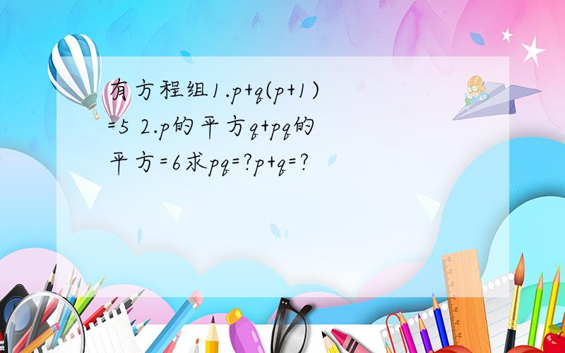 有方程组1.p+q(p+1)=5 2.p的平方q+pq的平方=6求pq=?p+q=?