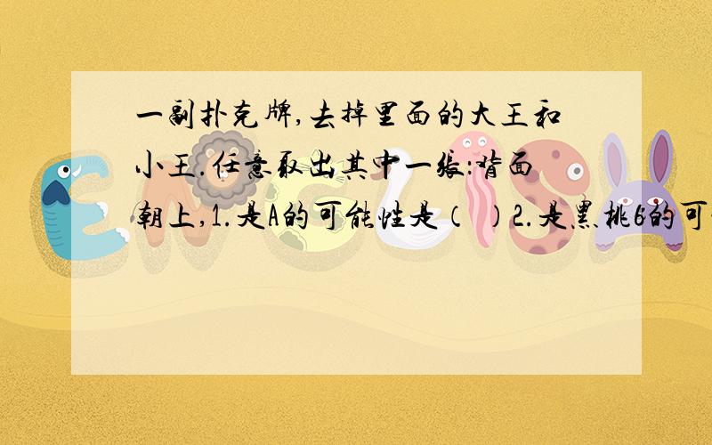 一副扑克牌,去掉里面的大王和小王.任意取出其中一张：背面朝上,1.是A的可能性是（ ）2.是黑桃6的可能性是（ ）,3.是黑桃的可能性是（ ）4.是红心A的可能性是（ ）5.是红色的可能性是（ ）