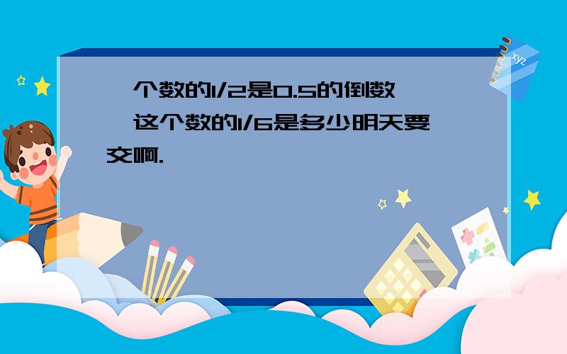 一个数的1/2是0.5的倒数,这个数的1/6是多少明天要交啊.