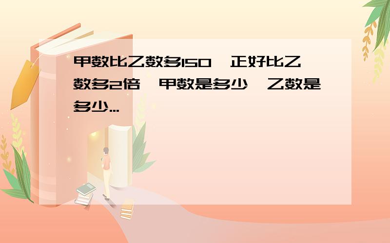 甲数比乙数多150,正好比乙数多2倍,甲数是多少,乙数是多少...