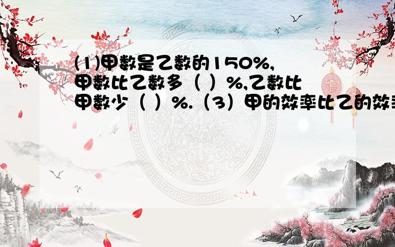 (1)甲数是乙数的150%,甲数比乙数多（ ）%,乙数比甲数少（ ）%.（3）甲的效率比乙的效率高5%,甲效是乙效的（ ）%.（4）女生人数比男生人数多20%,女生人数是男生的（ ）%.（5）甲乙两数的比是5