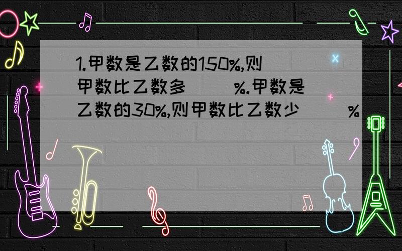 1.甲数是乙数的150%,则甲数比乙数多（ ）%.甲数是乙数的30%,则甲数比乙数少( )%