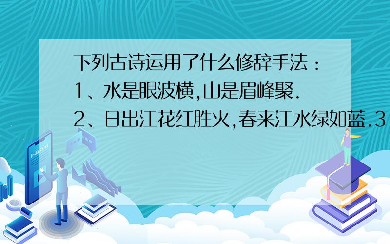 下列古诗运用了什么修辞手法：1、水是眼波横,山是眉峰聚.2、日出江花红胜火,春来江水绿如蓝.3、流年戏蝶时时舞,自在娇莺恰恰啼.4、飞流直下三千尺,疑是银河落九天.5、谁道人生无再少?6