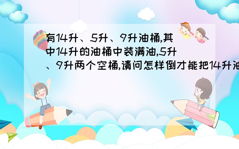 有14升、5升、9升油桶,其中14升的油桶中装满油,5升、9升两个空桶,请问怎样倒才能把14升油平均分成2份?