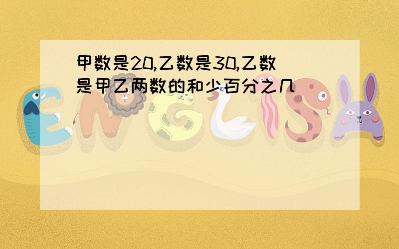 甲数是20,乙数是30,乙数是甲乙两数的和少百分之几