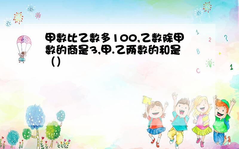 甲数比乙数多100,乙数除甲数的商是3,甲.乙两数的和是（）