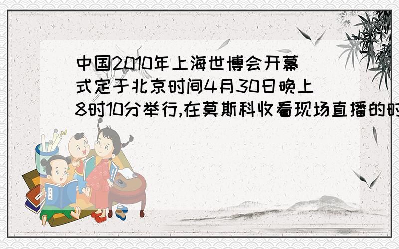 中国2010年上海世博会开幕式定于北京时间4月30日晚上8时10分举行,在莫斯科收看现场直播的时间是多少