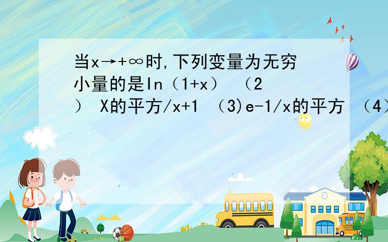 当x→+∞时,下列变量为无穷小量的是In（1+x） （2） X的平方/x+1 （3)e-1/x的平方 （4）sinx/x