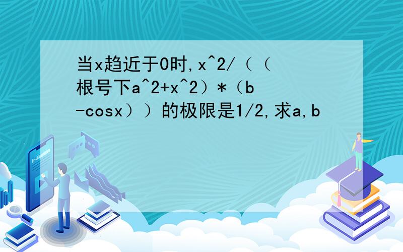 当x趋近于0时,x^2/（（根号下a^2+x^2）*（b-cosx））的极限是1/2,求a,b