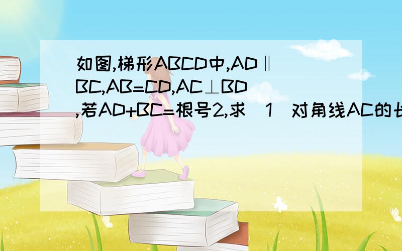 如图,梯形ABCD中,AD‖BC,AB=CD,AC⊥BD,若AD+BC=根号2,求（1）对角线AC的长（2）梯形ABCD的面积.