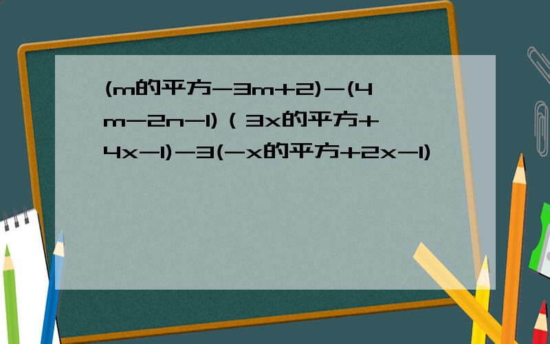 (m的平方-3m+2)-(4m-2n-1)（3x的平方+4x-1)-3(-x的平方+2x-1)