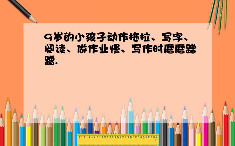 9岁的小孩子动作拖拉、写字、阅读、做作业慢、写作时磨磨蹭蹭.