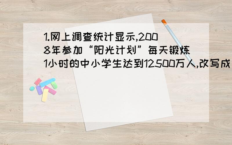 1.网上调查统计显示,2008年参加“阳光计划”每天锻炼1小时的中小学生达到12500万人,改写成用“一”做单位的数是（ ）人.2.五年级265名师生乘车外出观光,租用的大客车每车45座,中巴车每车17