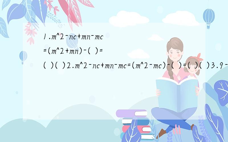 1.m^2-nc+mn-mc=(m^2+mn)-( )=( )( )2.m^2-nc+mn-mc=(m^2-mc)-( )=( )( )3.9-x^2+2xy-y^2=9-( )=( )^2-( )^2=( )( )4.m^2=3m+3n-n^2=( )-( )=( )( )5.x^2y-x^2z+y^2z-y^3=( )-( )=( )( )=( )( )( )6.3a^2*x^3*y+6a^2*x^2*y^2+3a^2*xyz^2=3a^2*xy()=3a^2*xy[()-()]=3a^2*