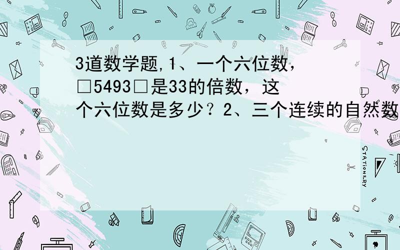 3道数学题,1、一个六位数，□5493□是33的倍数，这个六位数是多少？2、三个连续的自然数，最小的是15的倍数，中间的是17的倍数，最大的是19的倍数，这三个连续自然数分别是多少？3、1995