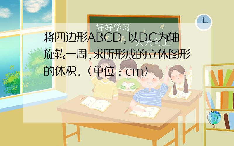 将四边形ABCD,以DC为轴旋转一周,求所形成的立体图形的体积.（单位：cm）